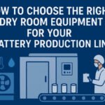How to Choose the Right Dry Room Equipment for Your Battery Production Line